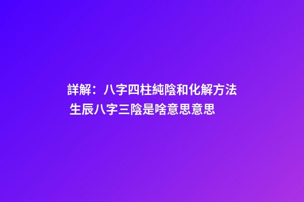 詳解：八字四柱純陰和化解方法 生辰八字三陰是啥意思意思-第1張-觀點-玄機派